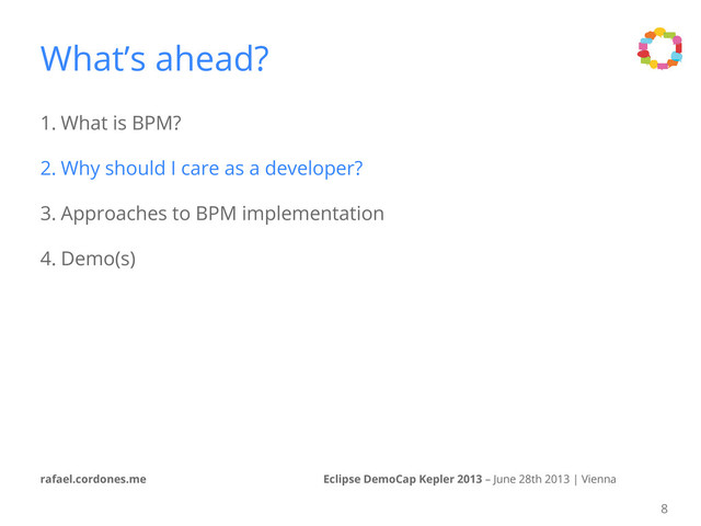 Eclipse DemoCap Kepler 2013 – June 28th 2013 | Vienna
rafael.cordones.me
What’s ahead?
1. What is BPM?
2. Why should I care as a developer?
3. Approaches to BPM implementation
4. Demo(s)
8
