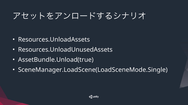 ΞηοτΛΞϯϩʔυ͢ΔγφϦΦ
• Resources.UnloadAssets
• Resources.UnloadUnusedAssets
• AssetBundle.Unload(true)
• SceneManager.LoadScene(LoadSceneMode.Single)
