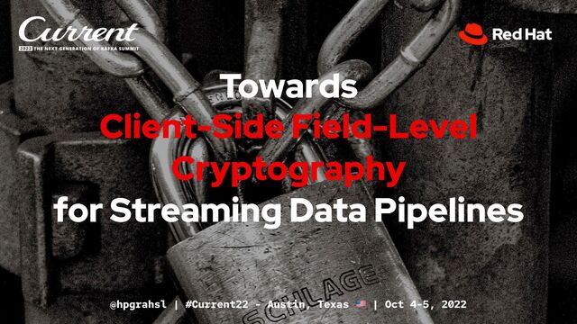 Towards
Client-Side Field-Level
Cryptography
for Streaming Data Pipelines
@hpgrahsl | #Current22 - Austin, Texas | Oct 4-5, 2022
