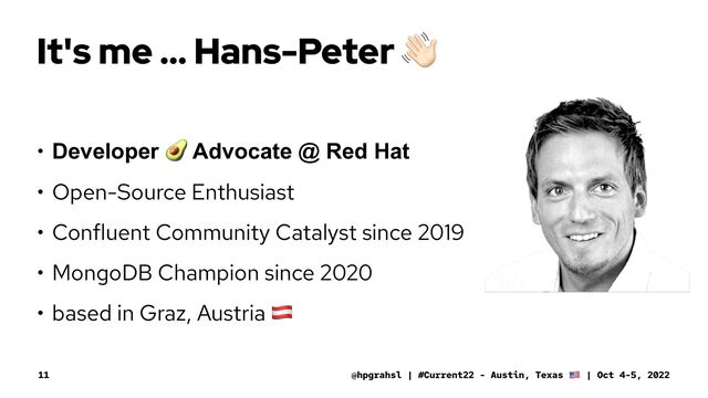 It's me ... Hans-Peter
• Developer
!
Advocate @ Red Hat
• Open-Source Enthusiast
• Confluent Community Catalyst since 2019
• MongoDB Champion since 2020
• based in Graz, Austria
"
@hpgrahsl | #Current22 - Austin, Texas | Oct 4-5, 2022
11

