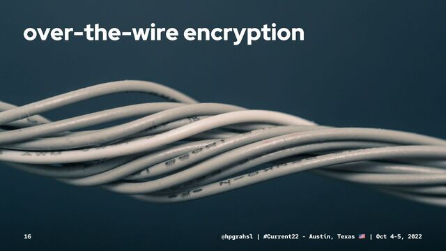 over-the-wire encryption
@hpgrahsl | #Current22 - Austin, Texas | Oct 4-5, 2022
16
