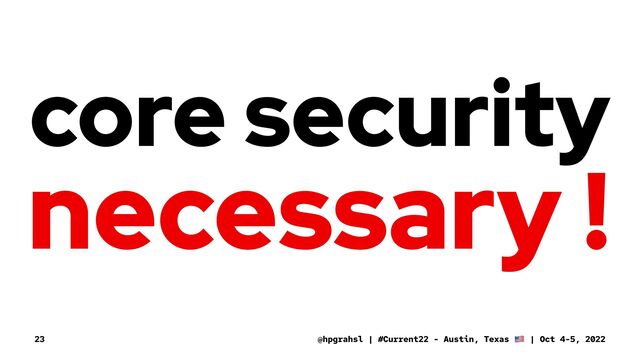 core security
necessary !
@hpgrahsl | #Current22 - Austin, Texas | Oct 4-5, 2022
23
