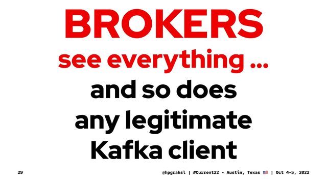 BROKERS
see everything ...
and so does
any legitimate
Kafka client
@hpgrahsl | #Current22 - Austin, Texas | Oct 4-5, 2022
29
