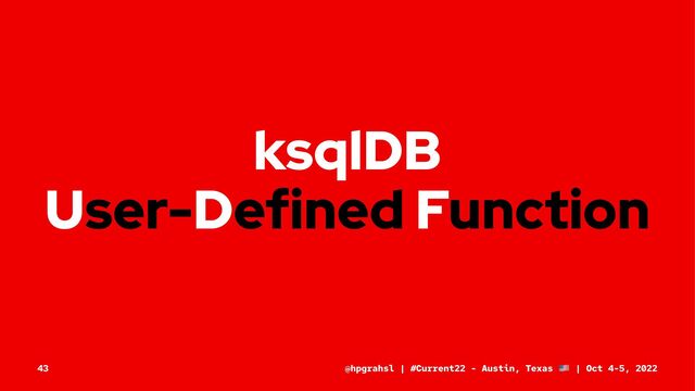 ksqlDB
User-Defined Function
@hpgrahsl | #Current22 - Austin, Texas | Oct 4-5, 2022
43
