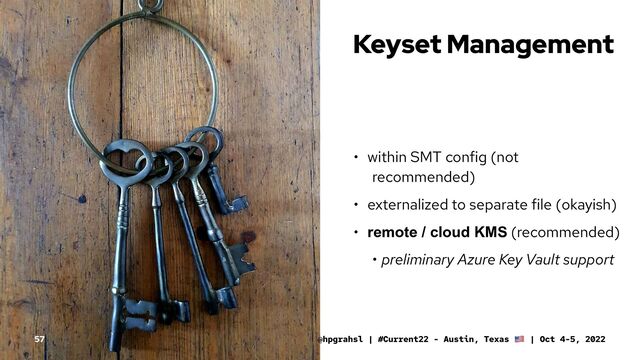 Keyset Management
• within SMT config (not
recommended)
• externalized to separate file (okayish)
• remote / cloud KMS (recommended)
• preliminary Azure Key Vault support
@hpgrahsl | #Current22 - Austin, Texas | Oct 4-5, 2022
57
