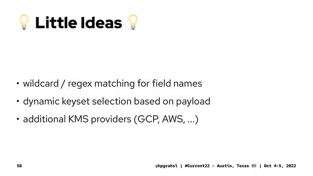 !
Little Ideas
!
• wildcard / regex matching for field names
• dynamic keyset selection based on payload
• additional KMS providers (GCP, AWS, ...)
@hpgrahsl | #Current22 - Austin, Texas | Oct 4-5, 2022
58
