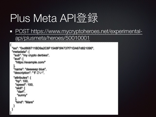 Plus Meta APIొ࿥
POST https://www.mycryptoheroes.net/experimental-
api/plusmeta/heroes/50010001
{
"iss": "0xd868711BD9a2C6F1548F5f4737f71DA67d821090",
"metadata": {
"sub": "my crypto derbies",
"aud": [
"https://example.com/"
],
"name": "deeeeep blue",
"description": "͍͢͝",
"attributes": {
"hp": 100,
"speed": 100,
"skill": [
"dart",
"sunny"
],
"kind": "Mare"
}
}
}
