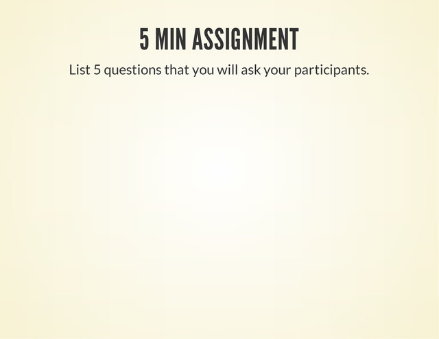 5 MIN ASSIGNMENT
List 5 questions that you will ask your participants.
