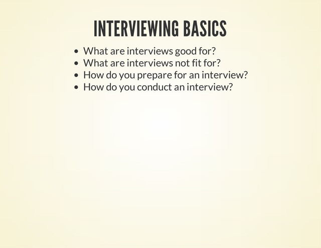 INTERVIEWING BASICS
What are interviews good for?
What are interviews not fit for?
How do you prepare for an interview?
How do you conduct an interview?
