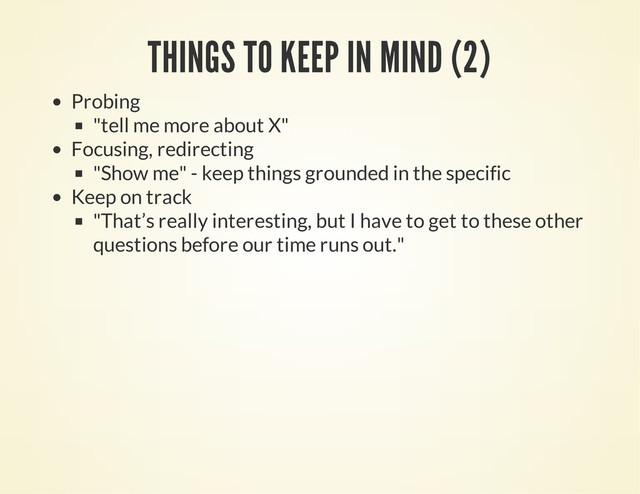 THINGS TO KEEP IN MIND (2)
Probing
"tell me more about X"
Focusing, redirecting
"Show me" - keep things grounded in the specific
Keep on track
"That’s really interesting, but I have to get to these other
questions before our time runs out."

