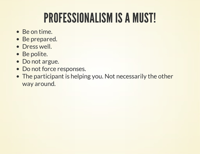 PROFESSIONALISM IS A MUST!
Be on time.
Be prepared.
Dress well.
Be polite.
Do not argue.
Do not force responses.
The participant is helping you. Not necessarily the other
way around.

