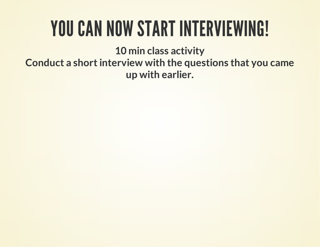 YOU CAN NOW START INTERVIEWING!
10 min class activity
Conduct a short interview with the questions that you came
up with earlier.
