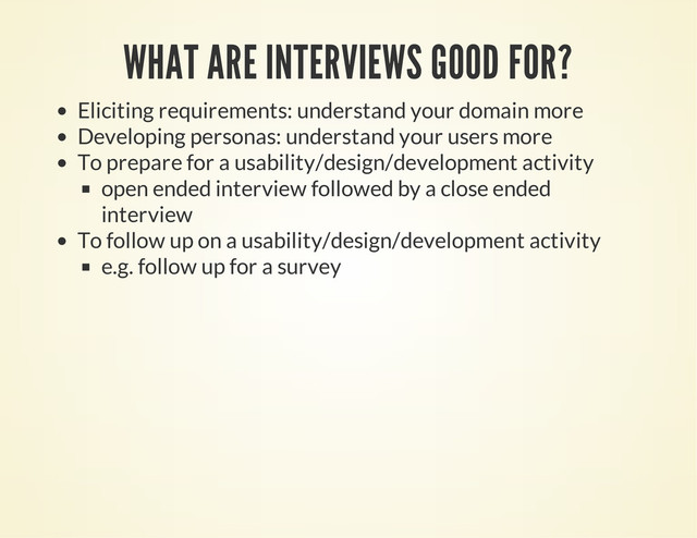 WHAT ARE INTERVIEWS GOOD FOR?
Eliciting requirements: understand your domain more
Developing personas: understand your users more
To prepare for a usability/design/development activity
open ended interview followed by a close ended
interview
To follow up on a usability/design/development activity
e.g. follow up for a survey

