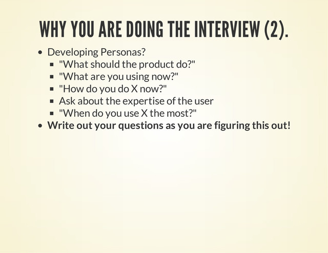 WHY YOU ARE DOING THE INTERVIEW (2).
Developing Personas?
"What should the product do?"
"What are you using now?"
"How do you do X now?"
Ask about the expertise of the user
"When do you use X the most?"
Write out your questions as you are figuring this out!
