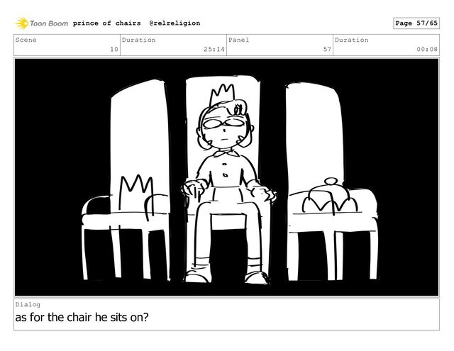 Scene
10
Duration
25:14
Panel
57
Duration
00:08
Dialog
as for the chair he sits on?
prince of chairs @relreligion Page 57/65
