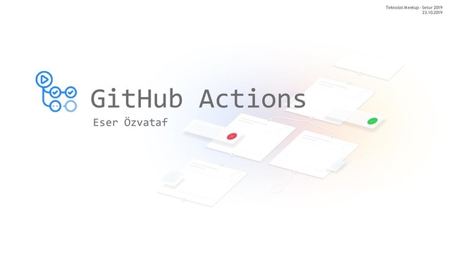 GitHub Actions
Eser Özvataf
Teknolot Meetup - Setur 2019
23.10.2019
