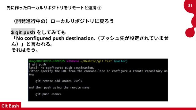 先に作ったローカルリポジトリをリモートと連携 ④
（開発進行中の）ローカルリポジトリに戻ろう
$ git push をしてみても
「No configured push destination.（プッシュ先が設定されていませ
ん）」と言われる。
それはそう。
81
Git Bash
