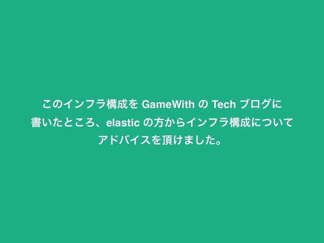 ͜ͷΠϯϑϥߏ੒Λ GameWith ͷ Tech ϒϩάʹ
ॻ͍ͨͱ͜Ζɺelastic ͷํ͔ΒΠϯϑϥߏ੒ʹ͍ͭͯ
ΞυόΠεΛ௖͚·ͨ͠ɻ
