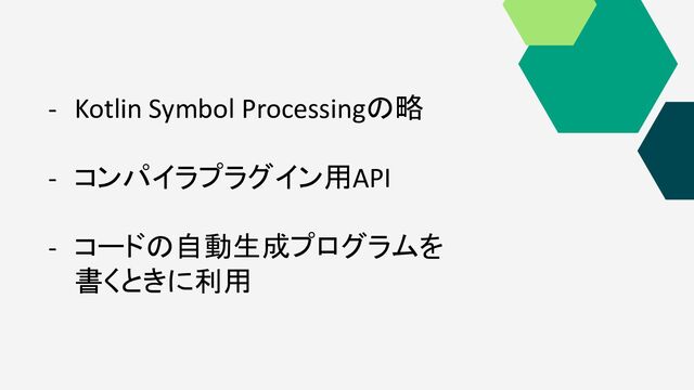 - Kotlin Symbol Processingの略
- コンパイラプラグイン用API
- コードの自動生成プログラムを
書くときに利用
