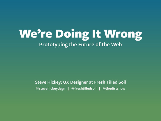 We’re Doing It Wrong
Prototyping the Future of the Web
Steve Hickey: UX Designer at Fresh Tilled Soil
@stevehickeydsgn | @freshtilledsoil | @thedirtshow
