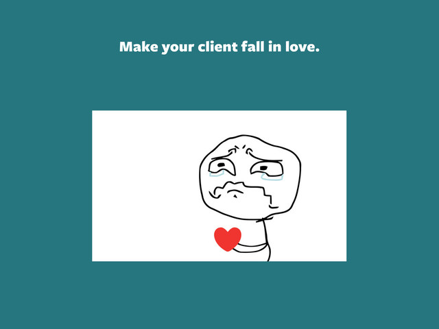 Make your client fall in love.
