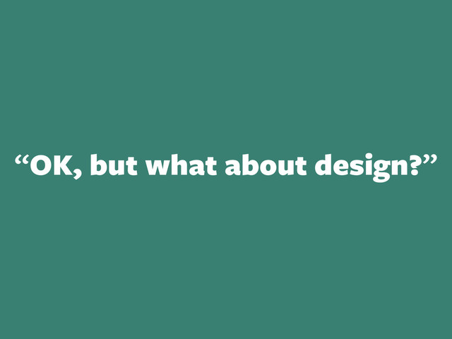 “OK, but what about design?”
