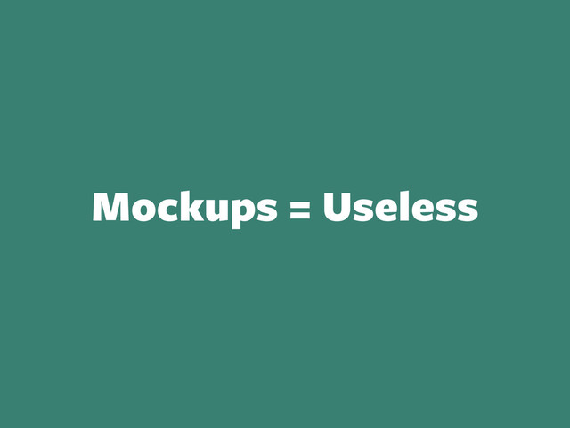 Mockups = Useless
