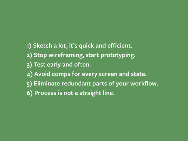 1) Sketch a lot, it’s quick and eﬃcient.
2) Stop wireframing, start prototyping.
3) Test early and often.
4) Avoid comps for every screen and state.
5) Eliminate redundant parts of your workﬂow.
6) Process is not a straight line.
