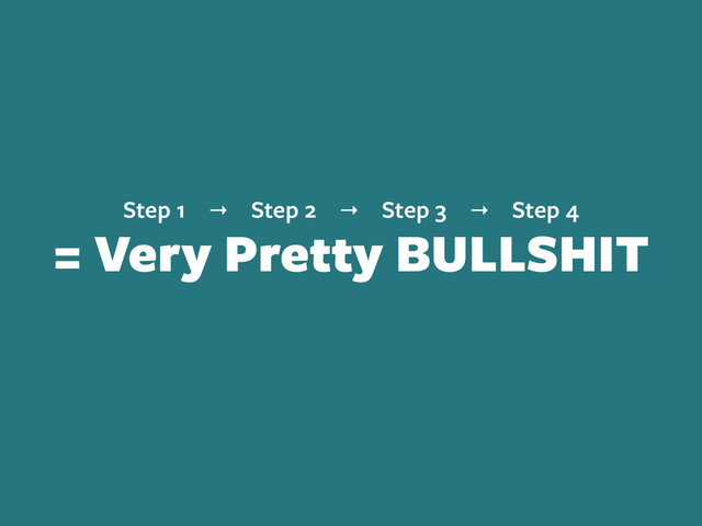 Step 1 → Step 2 → Step 3 → Step 4
= Very Pretty BULLSHIT

