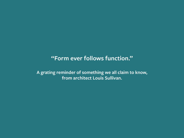 “Form ever follows function.”
!
A grating reminder of something we all claim to know,
from architect Louis Sullivan.
