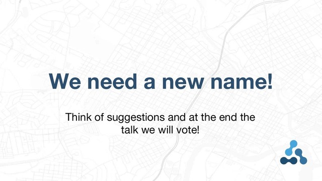 We need a new name!
Think of suggestions and at the end the
talk we will vote!
