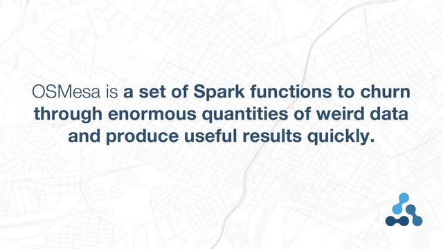OSMesa is a set of Spark functions to churn
through enormous quantities of weird data
and produce useful results quickly.
