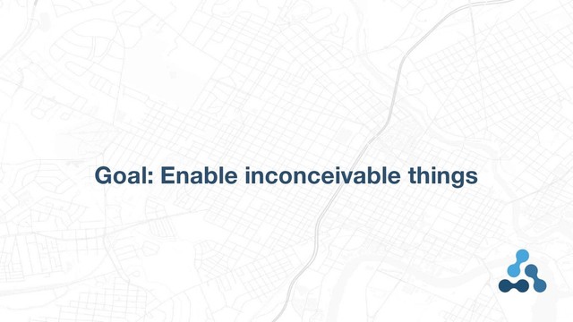 Goal: Enable inconceivable things
