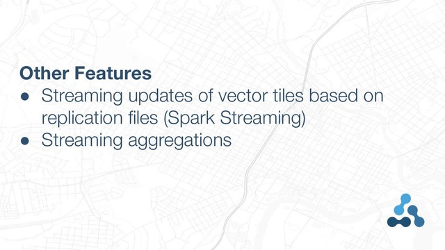 Other Features
● Streaming updates of vector tiles based on
replication files (Spark Streaming)
● Streaming aggregations
