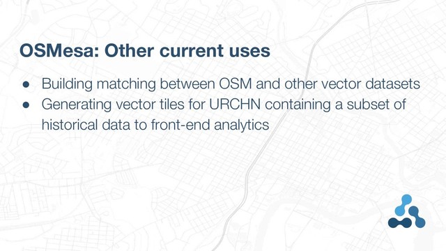 ● Building matching between OSM and other vector datasets
● Generating vector tiles for URCHN containing a subset of
historical data to front-end analytics
OSMesa: Other current uses
