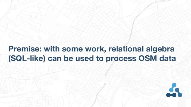 Premise: with some work, relational algebra
(SQL-like) can be used to process OSM data
