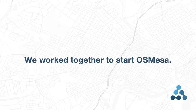 We worked together to start OSMesa.
