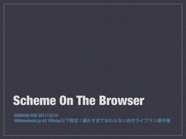 Scheme On The Browser
EDWARD FOX 2017/12/14
@Nihonbashi.js #3 100starҎԼݶఆʂࡉ͔͗ͯ͢఻ΘΒͳ͍ࣗ࡞ϥΠϒϥϦબखݖ
