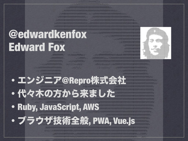 @edwardkenfox
Edward Fox
ɾΤϯδχΞ@Reproגࣜձࣾ
ɾ୅ʑ໦ͷํ͔Βདྷ·ͨ͠
ɾRuby, JavaScript, AWS
ɾϒϥ΢βٕज़શൠ, PWA, Vue.js
