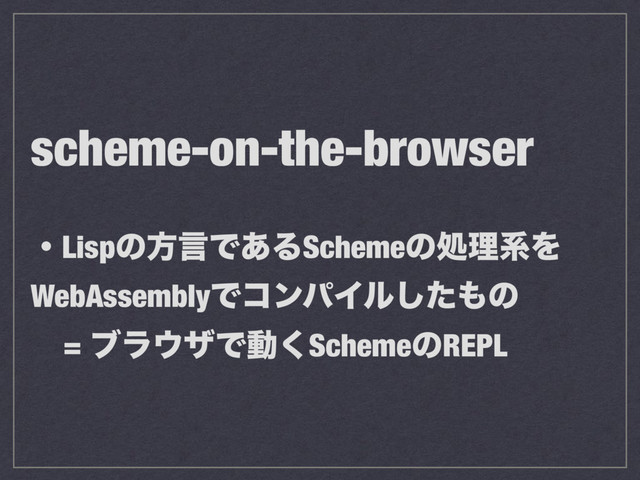 scheme-on-the-browser
ɾLispͷํݴͰ͋ΔSchemeͷॲཧܥΛ
WebAssemblyͰίϯύΠϧͨ͠΋ͷ
= ϒϥ΢βͰಈ͘SchemeͷREPL
