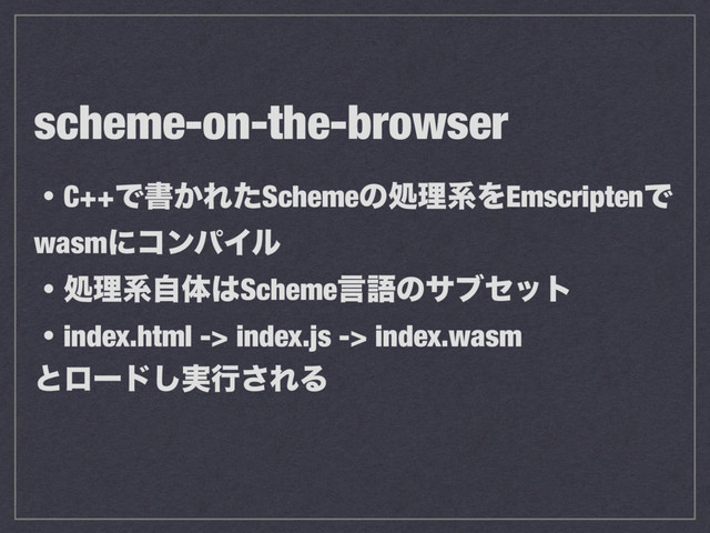 scheme-on-the-browser
ɾC++Ͱॻ͔ΕͨSchemeͷॲཧܥΛEmscriptenͰ
wasmʹίϯύΠϧ
ɾॲཧܥࣗମ͸Schemeݴޠͷαϒηοτ
ɾindex.html -> index.js -> index.wasm
ͱϩʔυ࣮͠ߦ͞ΕΔ
