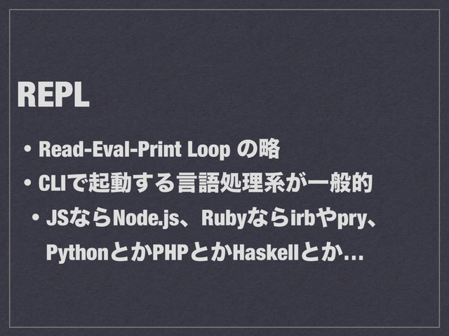 REPL
ɾRead-Eval-Print Loop ͷུ
ɾCLIͰىಈ͢Δݴޠॲཧܥ͕Ұൠత
ɾJSͳΒNode.jsɺRubyͳΒirb΍pryɺ
Pythonͱ͔PHPͱ͔Haskellͱ͔…

