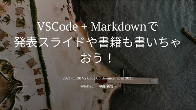 VSCode + Markdown
で

発表スライドや書籍も書いちゃ
おう！
2021/11/20 VS Code Conference Japan 2021
@loftkun (
甲斐 新悟 )
