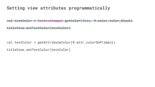 Setting view attributes programmatically
val textColor = ContextCompat.getColor(this, R.color.color_black)
titleView.setTextColor(textColor)
val textColor = getAttributeColor(R.attr.colorOnPrimary)
titleView.setTextColor(textColor)
