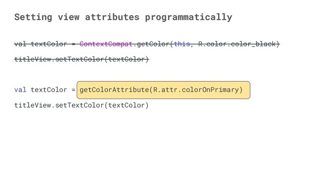 val textColor = ContextCompat.getColor(this, R.color.color_black)
titleView.setTextColor(textColor)
val textColor = getColorAttribute(R.attr.colorOnPrimary)
titleView.setTextColor(textColor)
Setting view attributes programmatically

