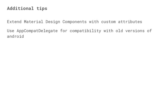 Extend Material Design Components with custom attributes
Use AppCompatDelegate for compatibility with old versions of
android
Additional tips
