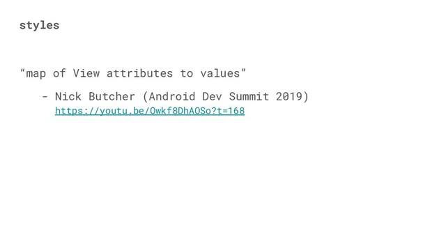 styles
“map of View attributes to values”
- Nick Butcher (Android Dev Summit 2019)
https://youtu.be/Owkf8DhAOSo?t=168
