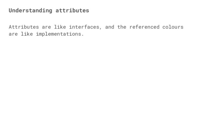 Attributes are like interfaces, and the referenced colours
are like implementations.
Understanding attributes
