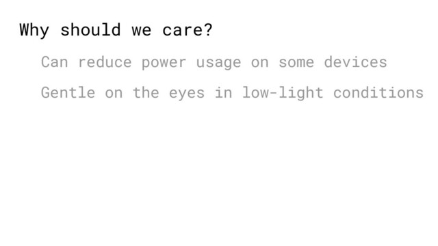Why should we care?
Can reduce power usage on some devices
Gentle on the eyes in low-light conditions
