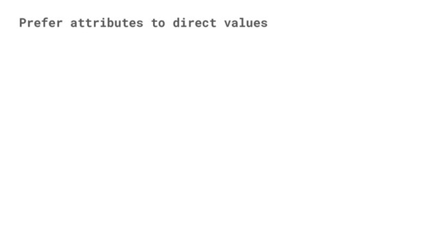 Prefer attributes to direct values
